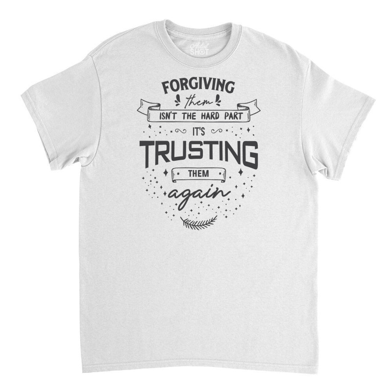 Forgiving Them Isn't The Hard Part, It's Trusting Them Again. Classic T-shirt | Artistshot