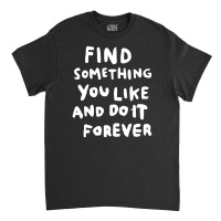 Find Something You Like And Do It Forever Classic T-shirt | Artistshot