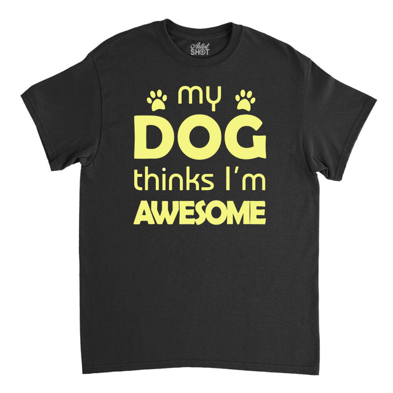 My Dog Think I'm Awesome Classic T-shirt | Artistshot