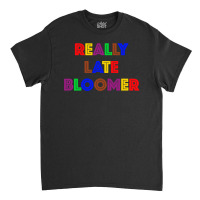 Really Late Bloomer Classic T-shirt | Artistshot