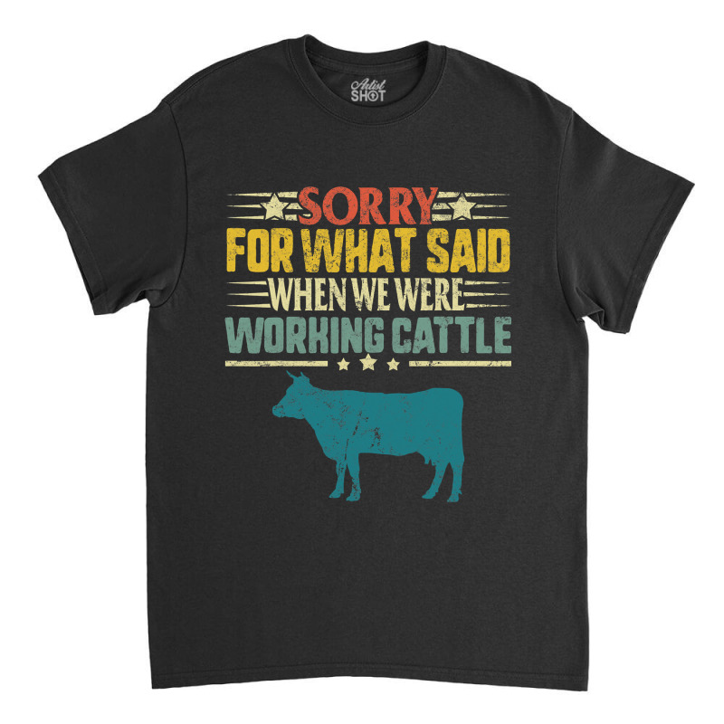 Cow Mooey Farmer Sorry For What I Said When We Were Working Cattle Cow Classic T-shirt by circularflap | Artistshot