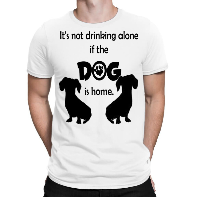 I's Not Drinking Alone If Dog Is Home. T-shirt | Artistshot