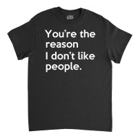 You're The Reason I Don't Like People Classic T-shirt | Artistshot