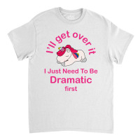 I’ll Get Over It I Just Need To Be Dramatic First Classic T-shirt | Artistshot