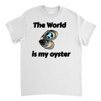 The World Is My Oyster Classic T-shirt | Artistshot