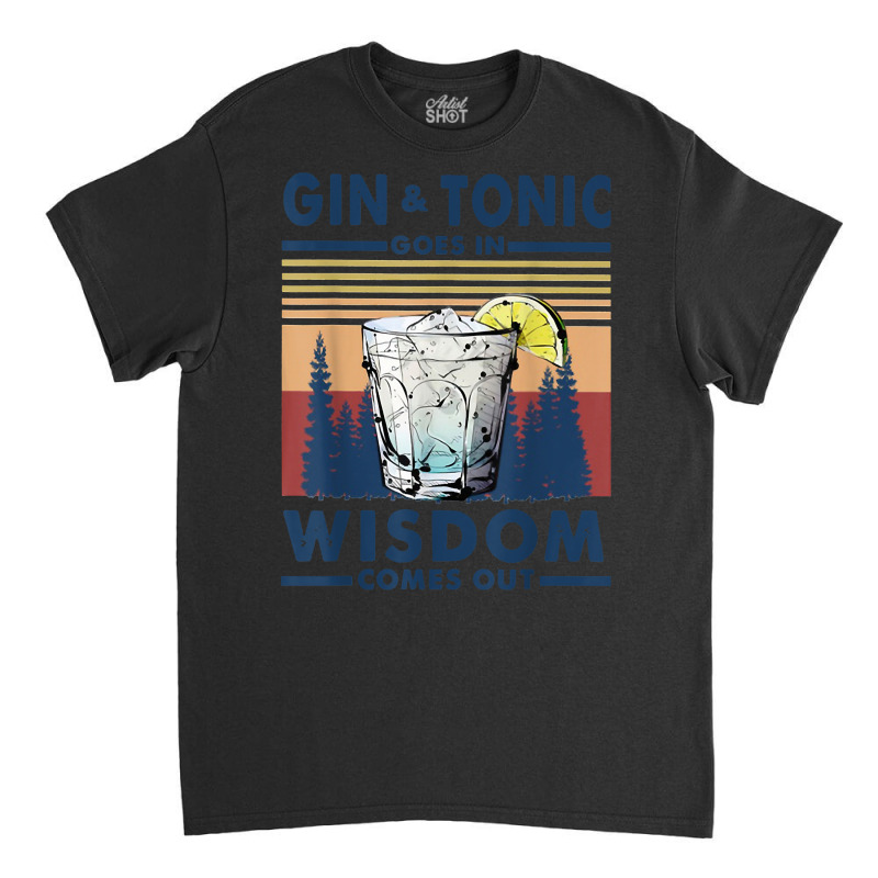 Gin Goes In Wisdom Comes Out And Tonic T Shirt Classic T-shirt by nayarilorenzi | Artistshot