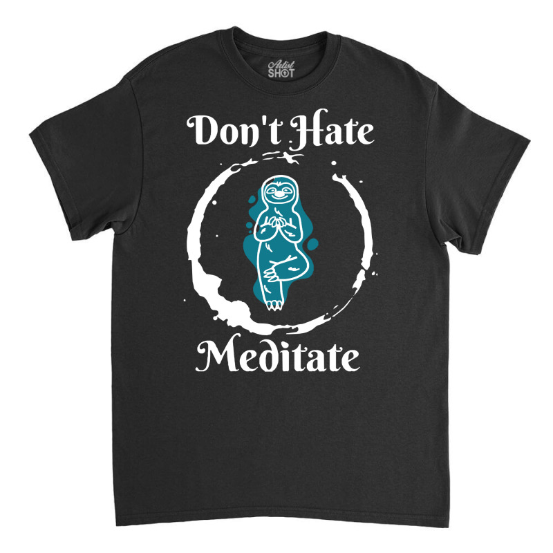 Dont Hate Meditate T  Shirtdon't Hate Meditate T  Shirt Classic T-shirt by trompeloise212 | Artistshot