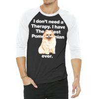 Dog I Dont Need Therapy, I Have The Cutest Pomeranian Ever Puppy Anima 3/4 Sleeve Shirt | Artistshot