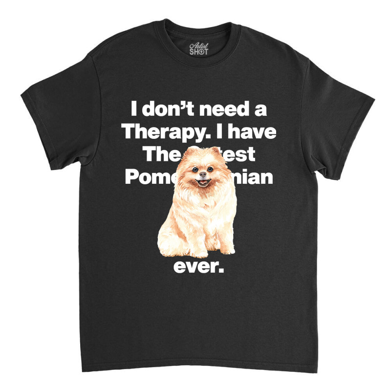 Dog I Dont Need Therapy, I Have The Cutest Pomeranian Ever Puppy Anima Classic T-shirt by golferu | Artistshot