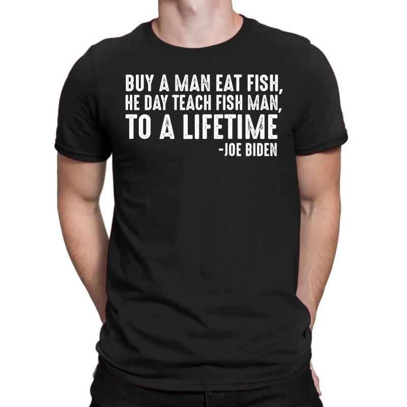 Buy A Man Eat Fish, He Day Teach Fish Man To A Lifetime Joe Biden Shir T-shirt | Artistshot