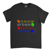 To Read Or Not What A Silly Question Classic T-shirt | Artistshot