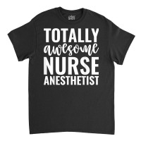 Totally Awesome Nurse Anesthetist Funny Job T Shirt Classic T-shirt | Artistshot