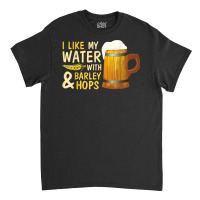 Beer Drinker I Like My Water With Barley And Hops Happy Me T Shirt Classic T-shirt | Artistshot