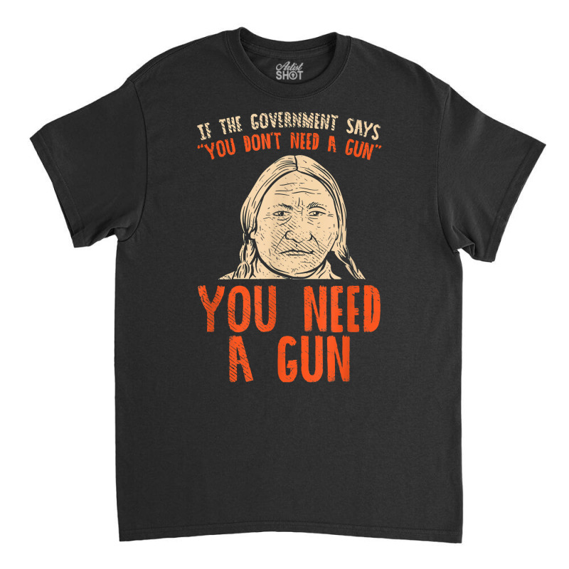 You Need A Gun I Funny Pro Gun Sitting Bull Gun Lover T Shirt Classic T-shirt | Artistshot