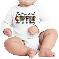 First We Need Drink Coffee Then We Do Things Long Sleeve Baby Bodysuit | Artistshot