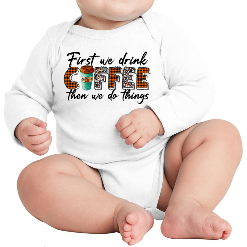 First We Need Drink Coffee Then We Do Things Long Sleeve Baby Bodysuit | Artistshot