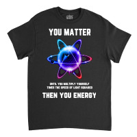 Funny Science Tshirt, Atom Science Shirt, You Matter Energy T Shirt Classic T-shirt | Artistshot