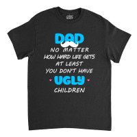 Dad No Matter How Hard Life Gets At Least Don't Have Ugly Classic T-shirt | Artistshot