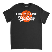 I Only Raise Ballers Funny Basketball Mom Dad Bball Gift T Shirt Classic T-shirt | Artistshot