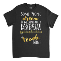 Music Teacher Some People Dream Musicians I Teach Mine T Shirt Classic T-shirt | Artistshot