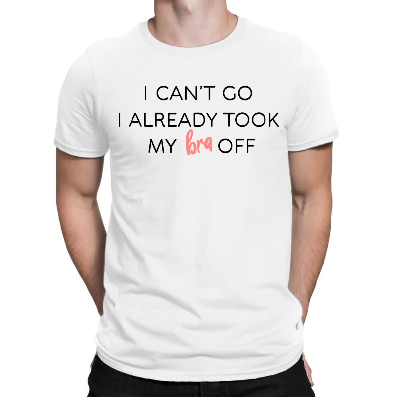 I Cant Go I Already Took My Bra Off T-shirt | Artistshot