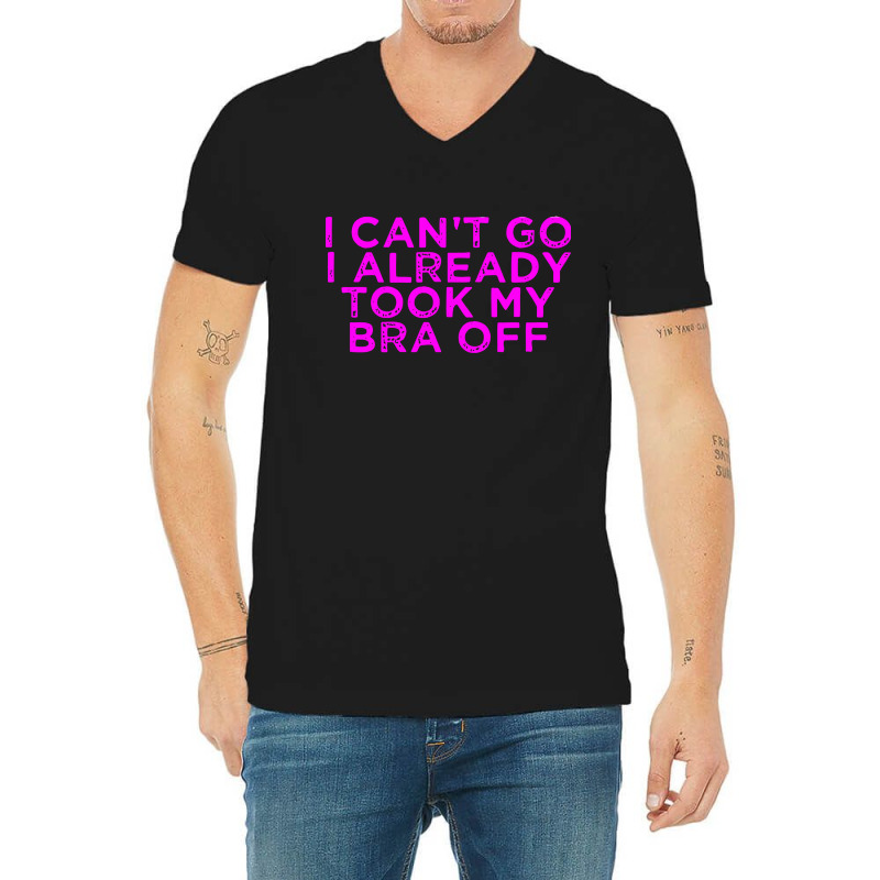 I Can’t Go I Already Took My Bra Off Tee V-neck Tee | Artistshot