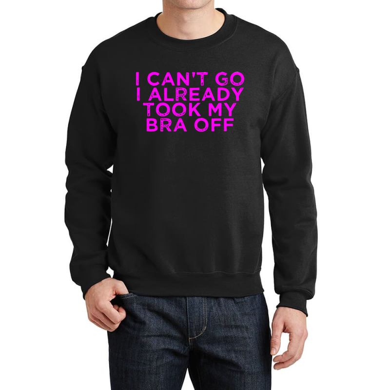 I Can’t Go I Already Took My Bra Off Tee Crewneck Sweatshirt | Artistshot