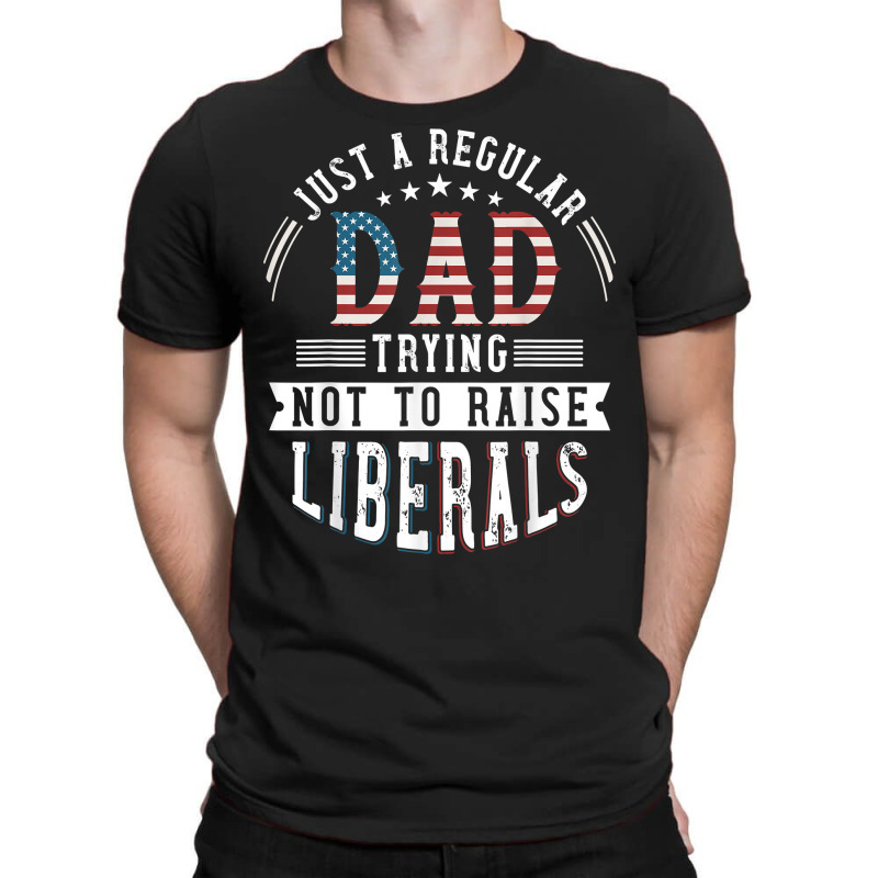 Just A Regular Dad Trying Not To Raise Liberal Conservative T Shirt T-shirt | Artistshot