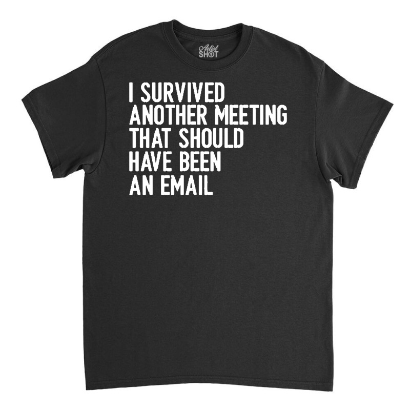 I Survived Another Meeting That Should Have Been An Email 01 Classic T-shirt | Artistshot