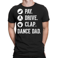 Dance Dad Shirt   Pay Drive Clap   Father Of Dancer Gift T Shirt T-shirt | Artistshot