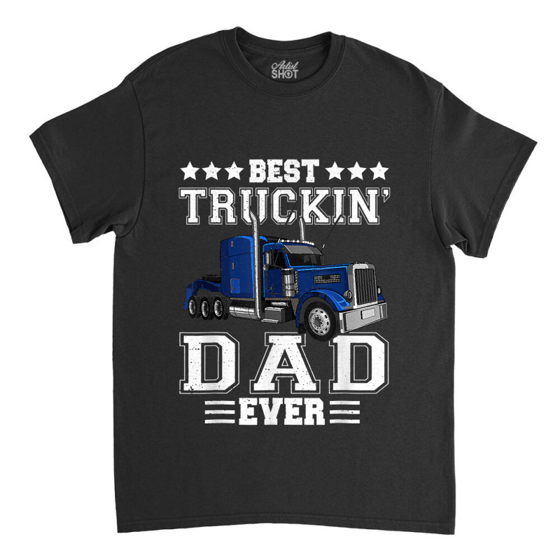 Trucker Best Truckin Dad Ever Big Rig Trucker Father's Day  108 Classic T-shirt by urethrapricey | Artistshot