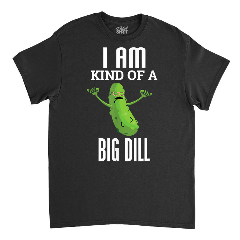 Funny Pickle T Shirt I Am Kind Of A Big Dill Gift Tee Classic T-shirt by webberoliveria | Artistshot