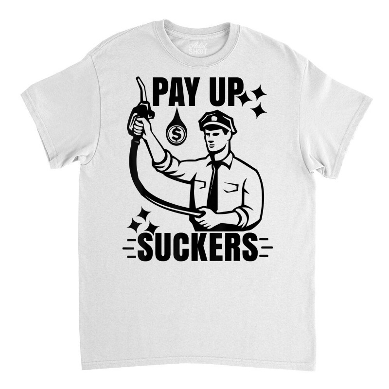 Funny Inflation At The Gasoline Pumps Pay Up Suckers T Shirt Classic T-shirt | Artistshot