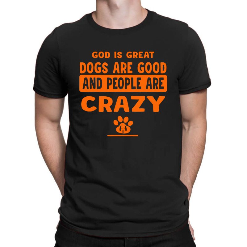 God Is Great Dogs Are Good And People Are Crazy T-shirt | Artistshot