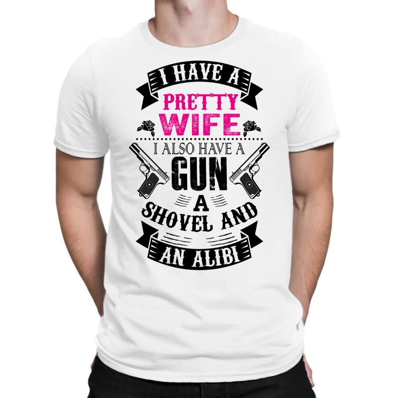 I Have A Pretty Wife I Also Have A Gun A Shovel And An Alibi T-shirt | Artistshot