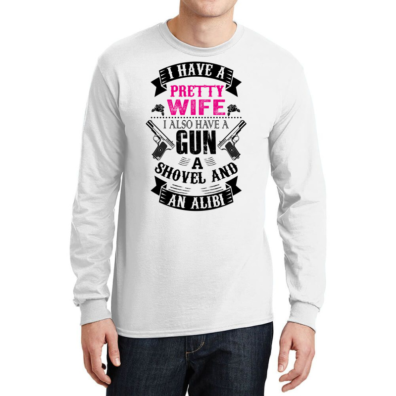 I Have A Pretty Wife I Also Have A Gun A Shovel And An Alibi Long Sleeve Shirts | Artistshot