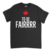 To Be Fairrrr Fair Canada Canadian Maple Leaf Letterkenny T Shirt Classic T-shirt | Artistshot