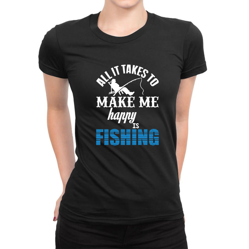 All It Takes To Make Me Happy Is Fishing Ladies Fitted T-Shirt by thebestisback | Artistshot