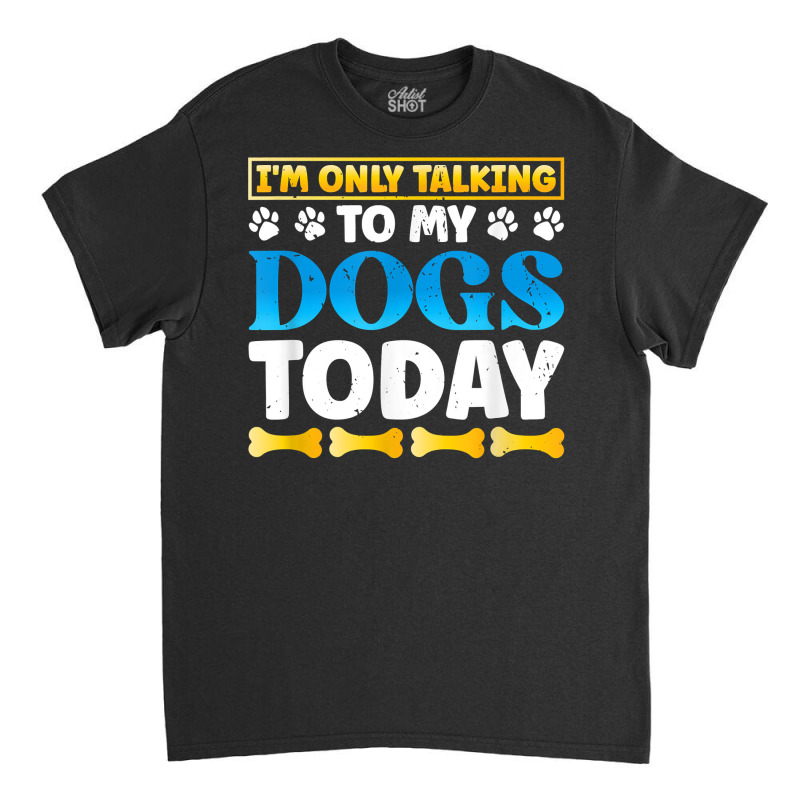 Funny I'm Only Talking To My Dogs Today Dog Owner Pet T Shirt Classic T-shirt by darinelelwell | Artistshot