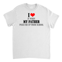 I Love My Father It When Picks Me Up From School Classic T-shirt | Artistshot