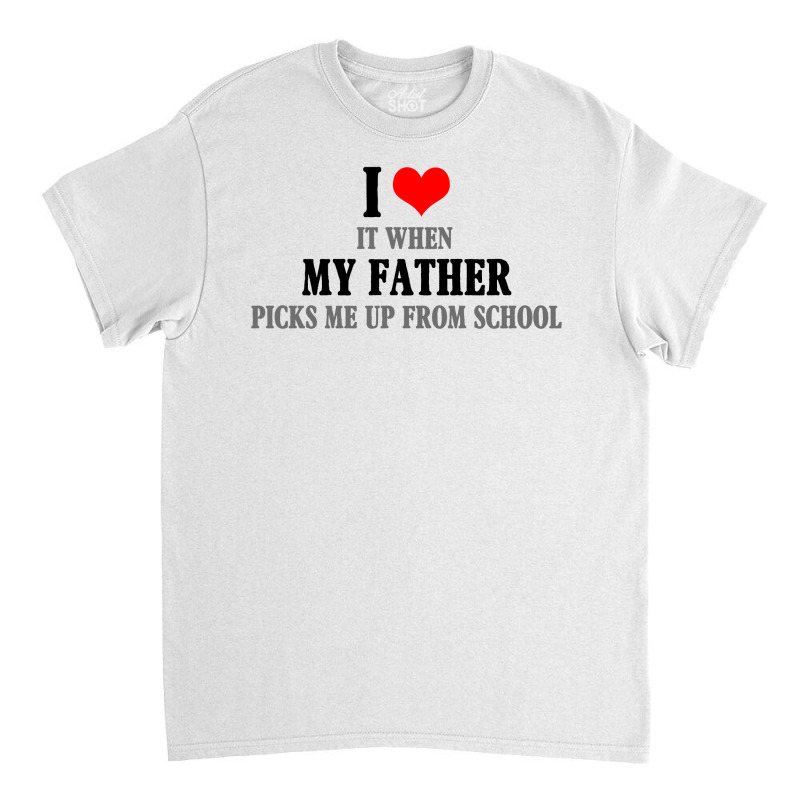 I Love My Father It When Picks Me Up From School Classic T-shirt by autlu2024 | Artistshot