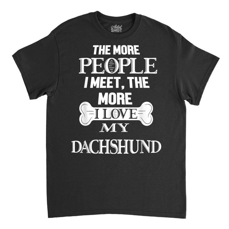 The More People I Meet The More I Love My Dachshund Dog T Shirt Classic T-shirt | Artistshot