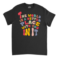 The World Is A Better Place With You In It T Shirt Classic T-shirt | Artistshot