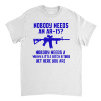 Nobody Needs An Ar 151 Classic T-shirt | Artistshot