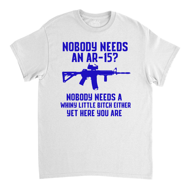 Nobody Needs An Ar 151 Classic T-shirt by GassPoll | Artistshot