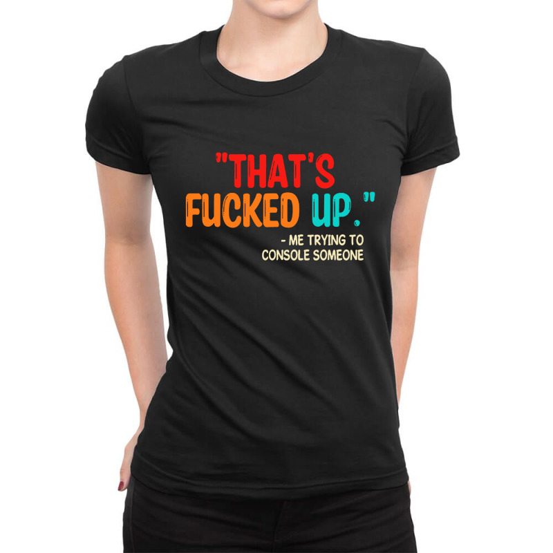 That's Fucked Up Me Trying To Console Someone Ladies Fitted T-Shirt by Sripit | Artistshot