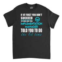 Implementation Manager T Shirt   Told You To Do The 1st Time Gift Item Classic T-shirt | Artistshot