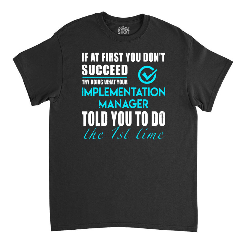 Implementation Manager T Shirt   Told You To Do The 1st Time Gift Item Classic T-shirt by michaelnaher | Artistshot