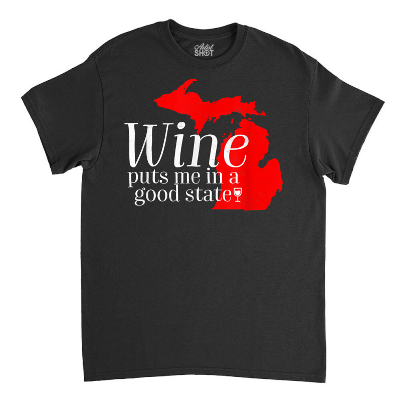 Wine Puts Me In A Good State Michigan Lover Drinking Gift T Shirt Classic T-shirt | Artistshot