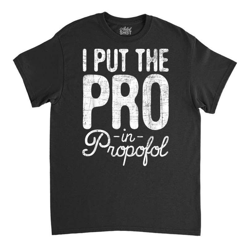 I Put The Pro In Propofol   Nurse Anesthetist Anesthesia T Shirt Classic T-shirt | Artistshot